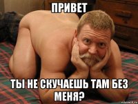 привет ты не скучаешь там без меня?