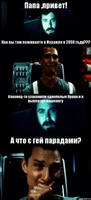 Папа ,привет! Как вы там поживаете в Израиле в 2050 году??? Наконец-то узаконили однополые браки и я выплатил машканту А что с гей парадами?