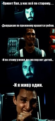 -Привет Пап, у нас всё по старому. . . -Девушкам по прежнему нравятся уебки. -И по этому у меня до сих пор нет детей... -И я живу один.