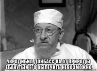  укродибил донбасс ua от природы ебанутый его вылечить невозможно