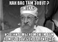 как вас там зовут ? жека? извените мы не можем вам помоч вы уебок от природы