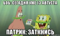 боб: сегодня уже 13 августа патрик: заткнись