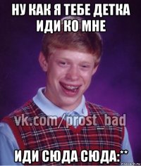 ну как я тебе детка иди ко мне иди сюда сюда:**