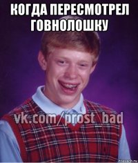 когда пересмотрел говнолошку 