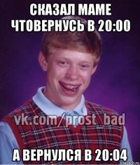 сказал маме чтовернусь в 20:00 а вернулся в 20:04