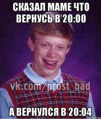 сказал маме что вернусь в 20:00 а вернулся в 20:04