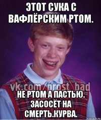 этот сука с вафлёрским ртом. не ртом а пастью. засосёт на смерть.курва.