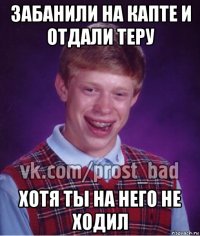 забанили на капте и отдали теру хотя ты на него не ходил