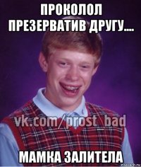 проколол презерватив другу.... мамка залитела