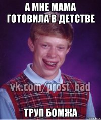 а мне мама готовила в детстве труп бомжа