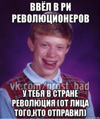 ввёл в ри революционеров у тебя в стране революция (от лица того,кто отправил)