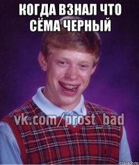 когда взнал что сёма черный 