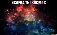 исаева ты космос *_*