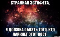 странная эстафета, я должна обнять того, кто лайкнет этот пост.