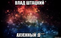 влад штацкий * ахуенный :d***