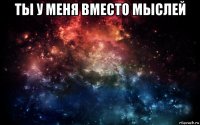 ты у меня вместо мыслей 