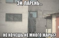  не хочешь не много жары?