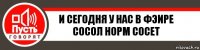 И сегодня у нас в фэире сосол норм сосет