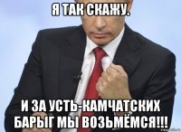 я так скажу. и за усть-камчатских барыг мы возьмёмся!!!