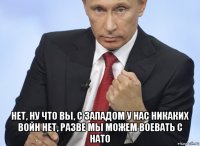  нет, ну что вы, с западом у нас никаких войн нет, разве мы можем воевать с нато