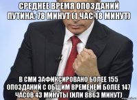 среднее время опозданий путина: 78 минут (1 час 18 минут) в сми зафиксировано более 155 опозданий с общим временем более 147 часов 43 минуты (или 8863 минут)