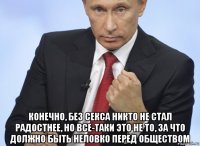  конечно, без секса никто не стал радостнее, но все-таки это не то, за что должно быть неловко перед обществом