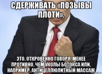 сдерживать «позывы плоти». это, откровенно говоря, менее противно, чем уколы ботокса или, например, антицеллюлитный массаж