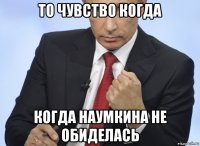 то чувство когда когда наумкина не обиделась