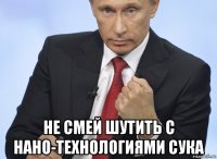  не смей шутить с нано-технологиями сука