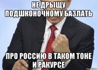 не дрыщу подшконочному базлать про россию в таком тоне и ракурсе