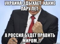 украина здыхает. какие пару лет. а россия будет править миром.