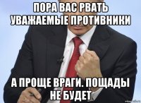 пора вас рвать уважаемые противники а проще враги. пощады не будет