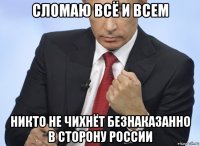 сломаю всё и всем никто не чихнёт безнаказанно в сторону россии