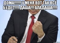 дома!!!!!! у меня вот так всё будет!!!! даша!!! аладаша!!!! 