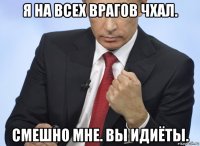 я на всех врагов чхал. смешно мне. вы идиёты.