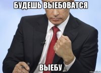 будешь выебоватся выебу