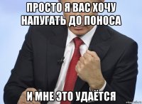 просто я вас хочу напугать до поноса и мне это удаётся