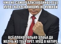 чмо не самореализованное.тебе курве на хрен никому не нужной всё плохо. только злоба да желчь из тебя прёт. урод в натуре.