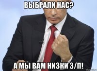 выбрали нас? а мы вам низки з/п!