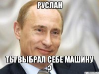 руслан ты выбрал себе машину ?