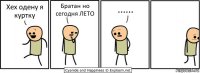 Хех одену я куртку Братан но сегодня ЛЕТО ......