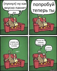 (пукнул) ну как вкусно пахнет да попробуй теперь ты спорим шо ты не сильно пукниш фууууу та ты сельнее пукнул чем я (пукнул) фууууууууу