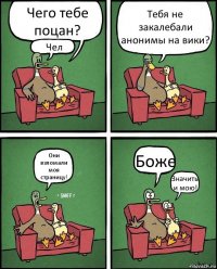 Чего тебе поцан? Чел Тебя не закалебали анонимы на вики? Они взломали моя страницу! Боже Значить и мою!