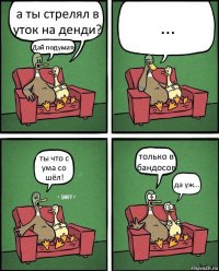 а ты стрелял в уток на денди? Дай подумать ... ты что с ума со шёл! только в бандосов да уж...