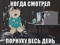 когда смотрел порнуху весь день