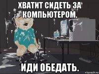 хватит сидеть за компьютером, иди обедать.