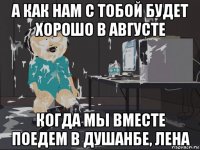 а как нам с тобой будет хорошо в августе когда мы вместе поедем в душанбе, лена