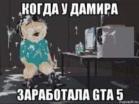 когда у дамира заработала gta 5