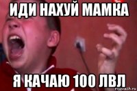 иди нахуй мамка я качаю 100 лвл