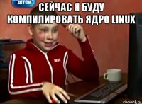 сейчас я буду компилировать ядро linux 